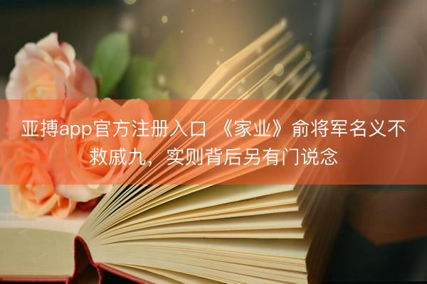 亚搏app官方注册入口 《家业》俞将军名义不救戚九，实则背后另有门说念