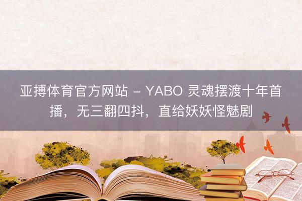 亚搏体育官方网站 - YABO 灵魂摆渡十年首播，无三翻四抖，直给妖妖怪魅剧
