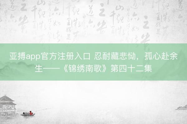 亚搏app官方注册入口 忍耐藏悲恸，孤心赴余生——《锦绣南歌》第四十二集