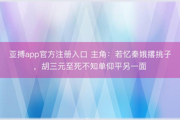 亚搏app官方注册入口 主角：若忆秦娥撂挑子，胡三元至死不知单仰平另一面