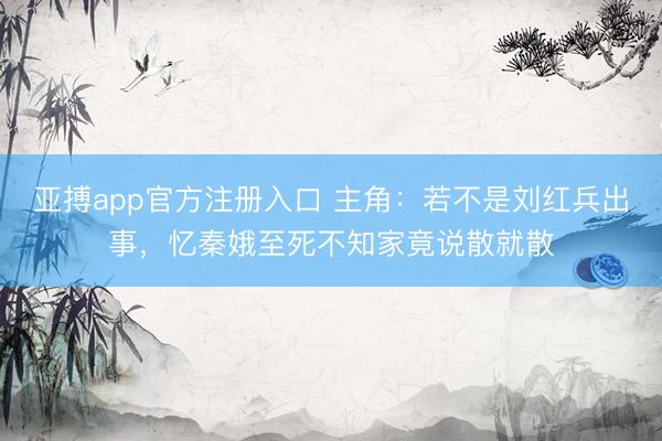 亚搏app官方注册入口 主角：若不是刘红兵出事，忆秦娥至死不知家竟说散就散