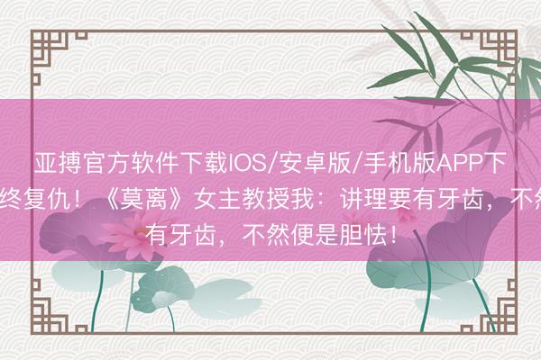 亚搏官方软件下载IOS/安卓版/手机版APP下载 忍耐8年终复仇！《莫离》女主教授我：讲理要有牙齿，不然便是胆怯！