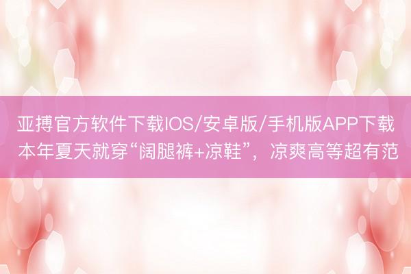 亚搏官方软件下载IOS/安卓版/手机版APP下载 本年夏天就穿“阔腿裤+凉鞋”，凉爽高等超有范