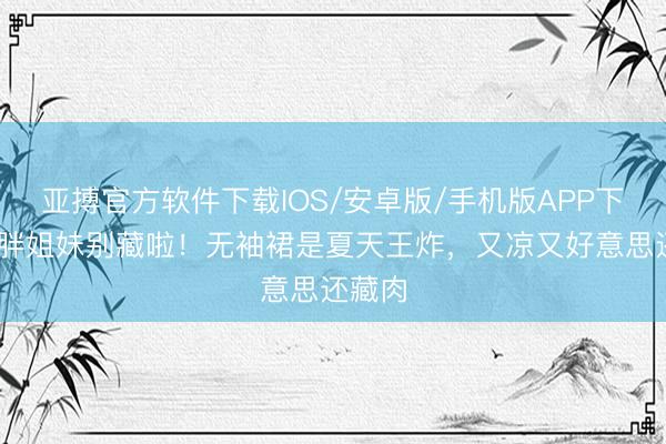 亚搏官方软件下载IOS/安卓版/手机版APP下载 微胖姐妹别藏啦！无袖裙是夏天王炸，又凉又好意思还藏肉
