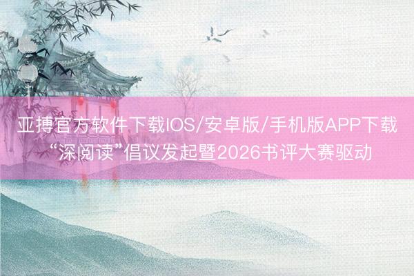 亚搏官方软件下载IOS/安卓版/手机版APP下载 “深阅读”倡议发起暨2026书评大赛驱动