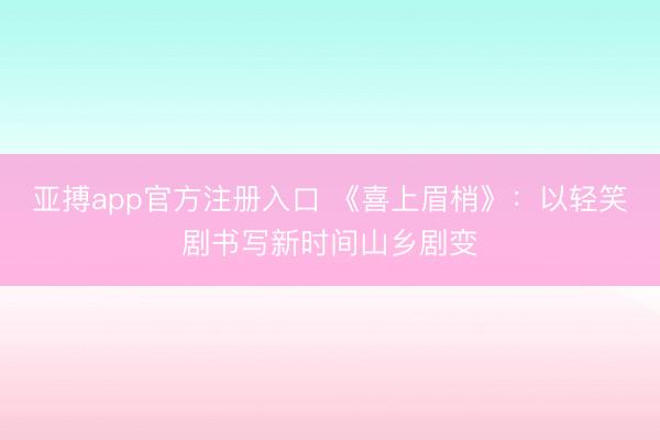 亚搏app官方注册入口 《喜上眉梢》：以轻笑剧书写新时间山乡剧变