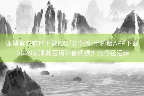 亚搏官方软件下载IOS/安卓版/手机版APP下载 2026京津冀百场科普阅读扩充行径运转