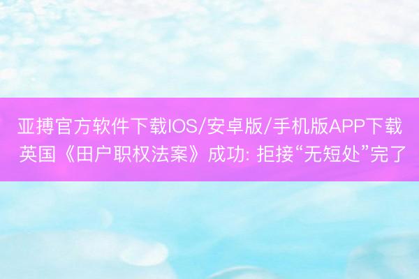 亚搏官方软件下载IOS/安卓版/手机版APP下载 英国《田户职权法案》成功: 拒接“无短处”完了