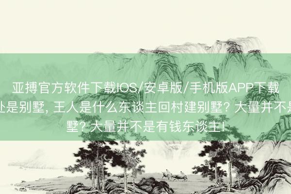 亚搏官方软件下载IOS/安卓版/手机版APP下载 如今农村到处是别墅， 王人是什么东谈主回村建别墅? 大量并不是有钱东谈主!