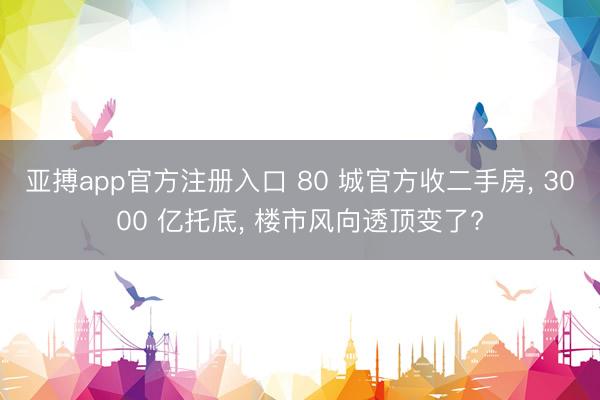 亚搏app官方注册入口 80 城官方收二手房， 3000 亿托底， 楼市风向透顶变了?