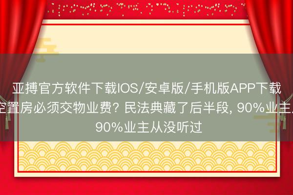 亚搏官方软件下载IOS/安卓版/手机版APP下载 王人说空置房必须交物业费? 民法典藏了后半段， 90%业主从没听过