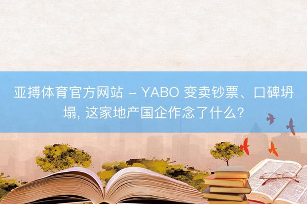 亚搏体育官方网站 - YABO 变卖钞票、口碑坍塌， 这家地产国企作念了什么?