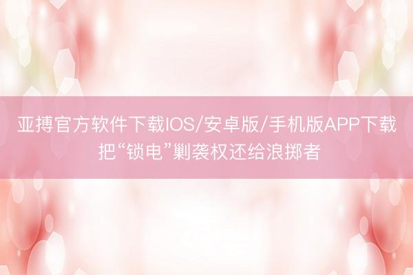 亚搏官方软件下载IOS/安卓版/手机版APP下载 把“锁电”剿袭权还给浪掷者