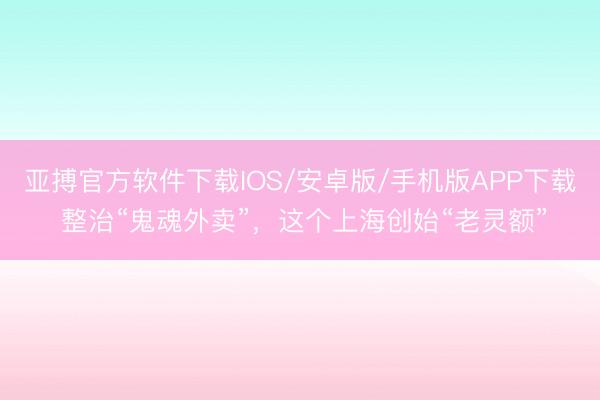 亚搏官方软件下载IOS/安卓版/手机版APP下载 整治“鬼魂外卖”，这个上海创始“老灵额”