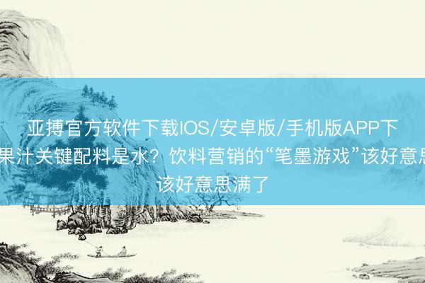 亚搏官方软件下载IOS/安卓版/手机版APP下载 纯果汁关键配料是水？饮料营销的“笔墨游戏”该好意思满了