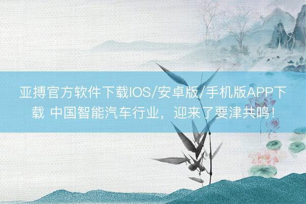 亚搏官方软件下载IOS/安卓版/手机版APP下载 中国智能汽车行业，迎来了要津共鸣！