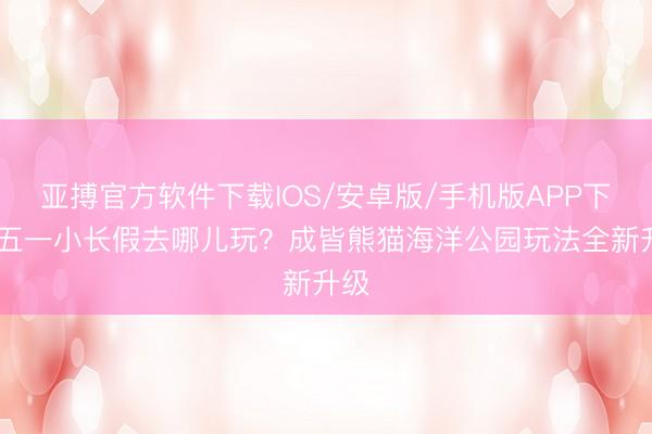 亚搏官方软件下载IOS/安卓版/手机版APP下载 五一小长假去哪儿玩？成皆熊猫海洋公园玩法全新升级