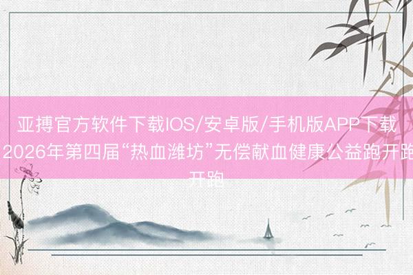 亚搏官方软件下载IOS/安卓版/手机版APP下载 2026年第四届“热血潍坊”无偿献血健康公益跑开跑