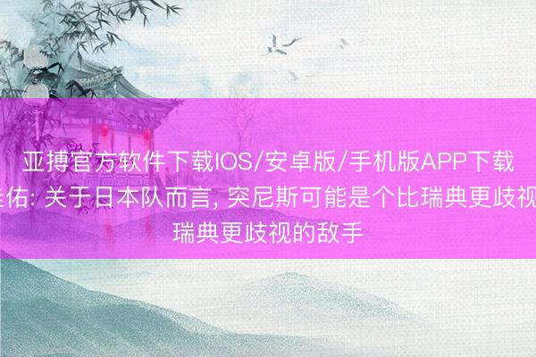 亚搏官方软件下载IOS/安卓版/手机版APP下载 本田圭佑: 关于日本队而言， 突尼斯可能是个比瑞典更歧视的敌手