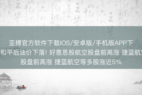 亚搏官方软件下载IOS/安卓版/手机版APP下载 好意思伊杀青和平后油价下落! 好意思股航空股盘前高涨 捷蓝航空等多股涨近5%