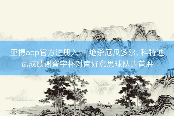 亚搏app官方注册入口 绝杀厄瓜多尔， 科特迪瓦成绩谢寰宇杯对南好意思球队的首胜