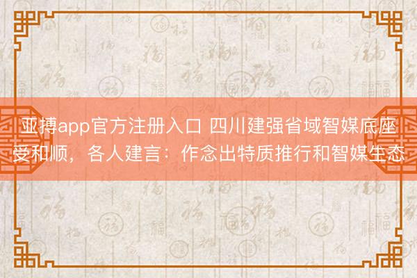 亚搏app官方注册入口 四川建强省域智媒底座受和顺，各人建言：作念出特质推行和智媒生态
