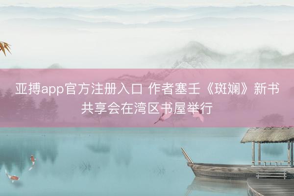 亚搏app官方注册入口 作者塞壬《斑斓》新书共享会在湾区书屋举行