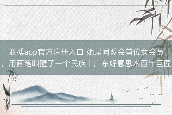 亚搏app官方注册入口 她是同盟会首位女会员，用画笔叫醒了一个民族｜广东好意思术百年巨匠
