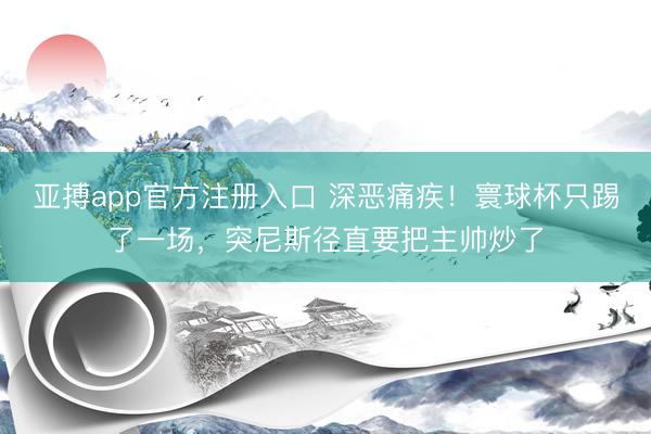 亚搏app官方注册入口 深恶痛疾！寰球杯只踢了一场，突尼斯径直要把主帅炒了
