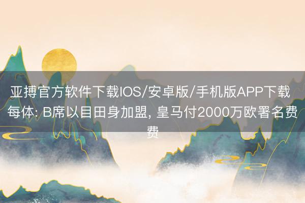 亚搏官方软件下载IOS/安卓版/手机版APP下载 每体: B席以目田身加盟， 皇马付2000万欧署名费