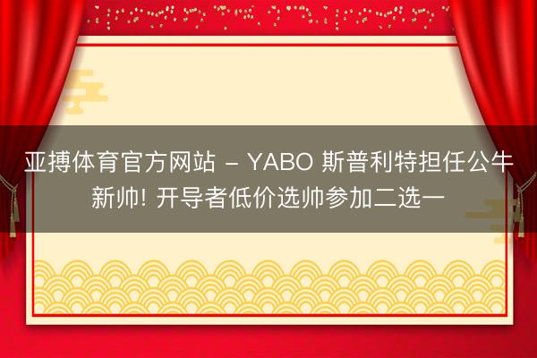 亚搏体育官方网站 - YABO 斯普利特担任公牛新帅! 开导者低价选帅参加二选一