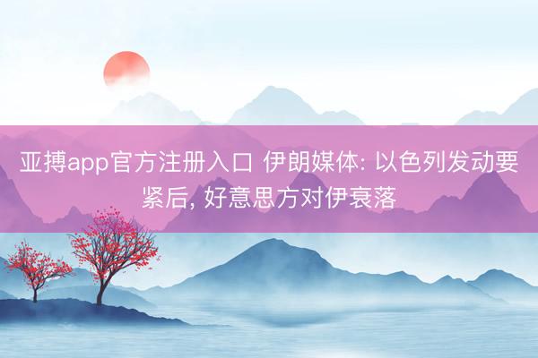 亚搏app官方注册入口 伊朗媒体: 以色列发动要紧后， 好意思方对伊衰落