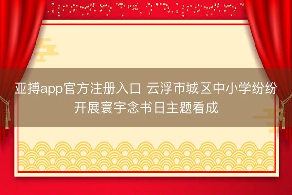 亚搏app官方注册入口 云浮市城区中小学纷纷开展寰宇念书日主题看成