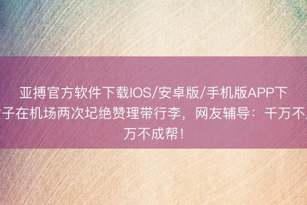 亚搏官方软件下载IOS/安卓版/手机版APP下载 女子在机场两次圮绝赞理带行李，网友辅导：千万不成帮！