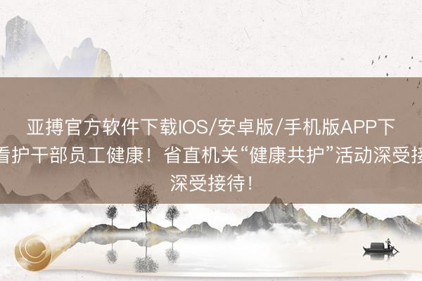 亚搏官方软件下载IOS/安卓版/手机版APP下载 看护干部员工健康！省直机关“健康共护”活动深受接待！