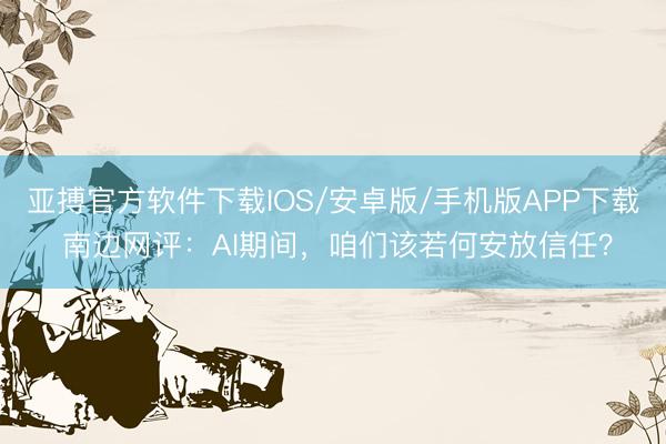 亚搏官方软件下载IOS/安卓版/手机版APP下载 南边网评：AI期间，咱们该若何安放信任？