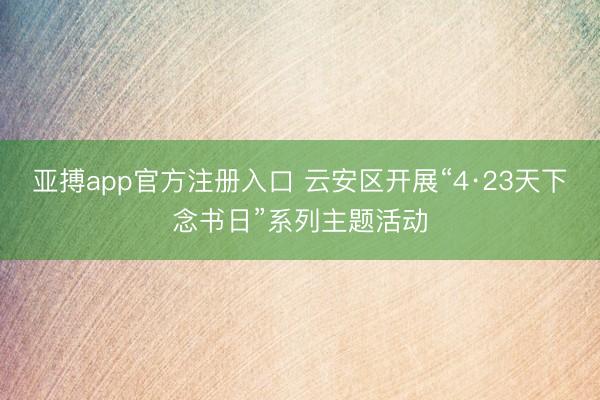 亚搏app官方注册入口 云安区开展“4·23天下念书日”系列主题活动