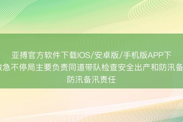 亚搏官方软件下载IOS/安卓版/手机版APP下载 市救急不停局主要负责同道带队检查安全出产和防汛备汛责任