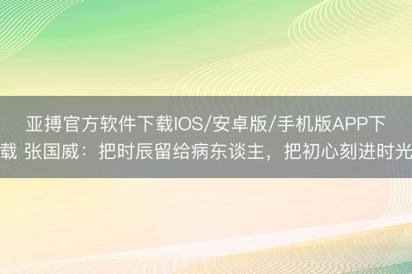 亚搏官方软件下载IOS/安卓版/手机版APP下载 张国威:把时辰留给病东谈主,把初心刻进时光