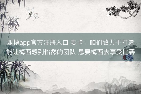 亚搏app官方注册入口 麦卡：咱们致力于打造能让梅西感到怡然的团队 思要梅西去享受比赛