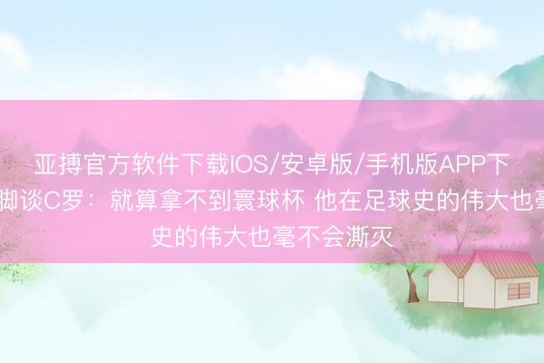 亚搏官方软件下载IOS/安卓版/手机版APP下载 葡前国脚谈C罗：就算拿不到寰球杯 他在足球史的伟大也毫不会澌灭