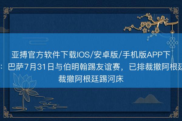 亚搏官方软件下载IOS/安卓版/手机版APP下载 世体：巴萨7月31日与伯明翰踢友谊赛，已排裁撤阿根廷踢河床