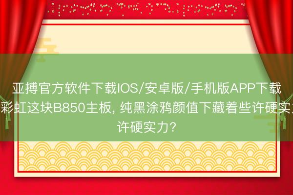 亚搏官方软件下载IOS/安卓版/手机版APP下载 七彩虹这块B850主板， 纯黑涂鸦颜值下藏着些许硬实力?