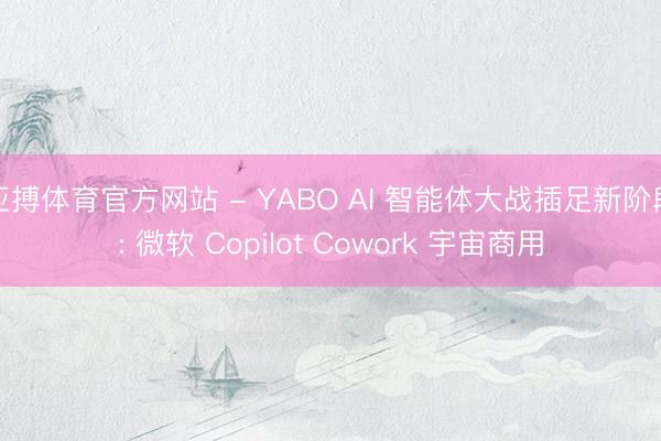 亚搏体育官方网站 - YABO AI 智能体大战插足新阶段: 微软 Copilot Cowork 宇宙商用