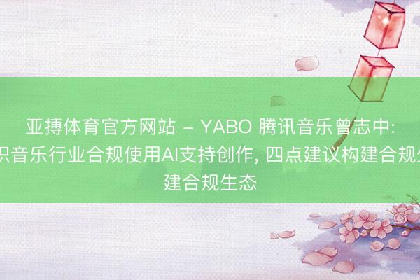 亚搏体育官方网站 - YABO 腾讯音乐曾志中: 认识音乐行业合规使用AI支持创作， 四点建议构建合规生态