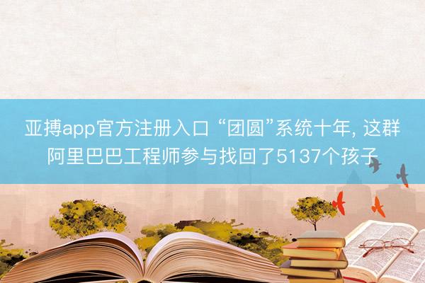 亚搏app官方注册入口 “团圆”系统十年， 这群阿里巴巴工程师参与找回了5137个孩子
