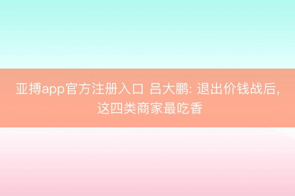 亚搏app官方注册入口 吕大鹏: 退出价钱战后， 这四类商家最吃香