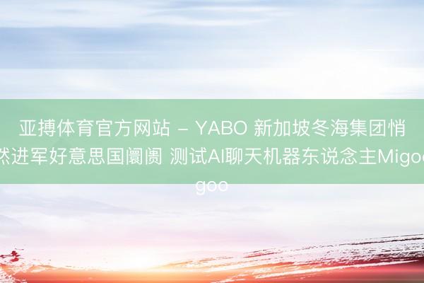 亚搏体育官方网站 - YABO 新加坡冬海集团悄然进军好意思国阛阓 测试AI聊天机器东说念主Migoo