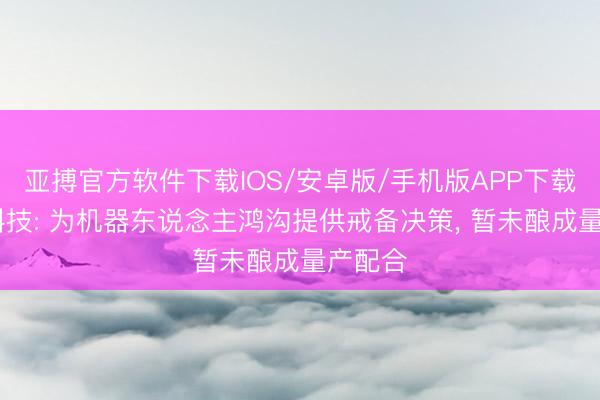 亚搏官方软件下载IOS/安卓版/手机版APP下载 太力科技: 为机器东说念主鸿沟提供戒备决策， 暂未酿成量产配合